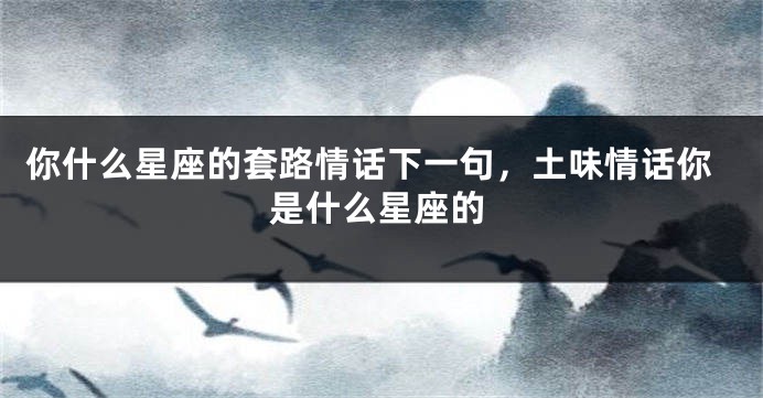 你什么星座的套路情话下一句,土味情话你是什么星座的