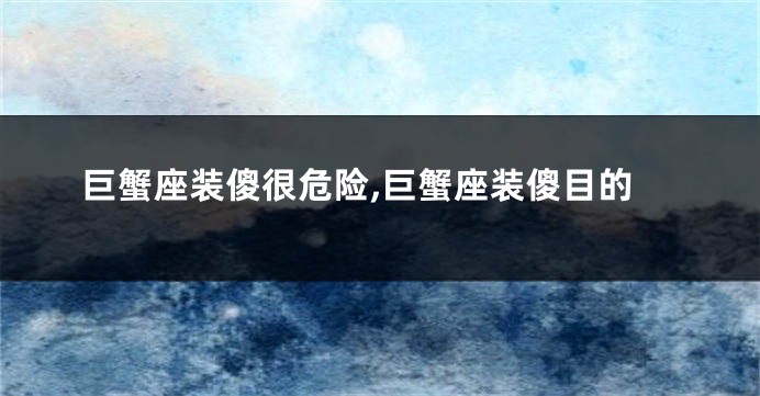 巨蟹座装傻很危险,巨蟹座装傻目的