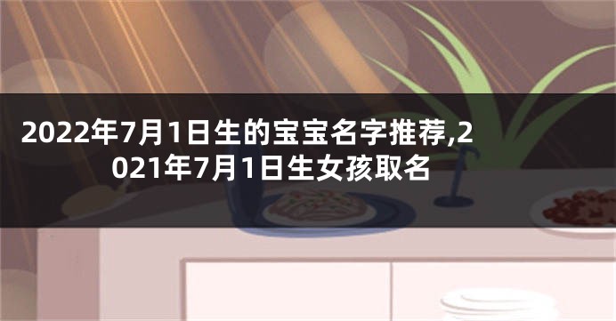 2022年7月1日生的宝宝名字推荐,2021年7月1日生女孩取名