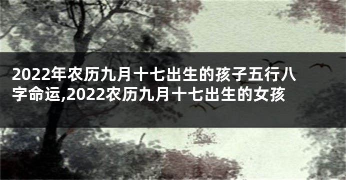 2022年农历九月十七出生的孩子五行八字命运,2022农历九月十七出生的女孩