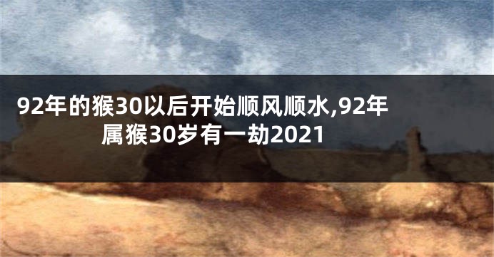 92年的猴30以后开始顺风顺水,92年属猴30岁有一劫2021