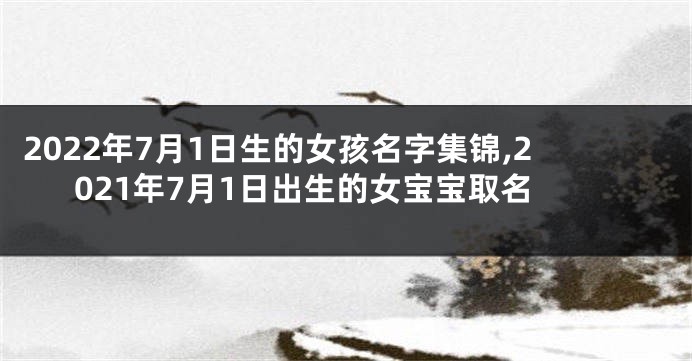 2022年7月1日生的女孩名字集锦,2021年7月1日出生的女宝宝取名