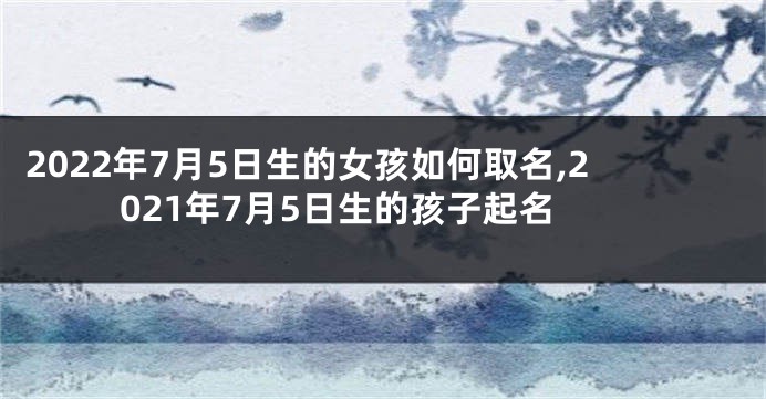 2022年7月5日生的女孩如何取名,2021年7月5日生的孩子起名