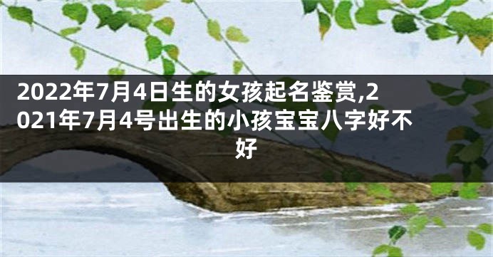 2022年7月4日生的女孩起名鉴赏,2021年7月4号出生的小孩宝宝八字好不好