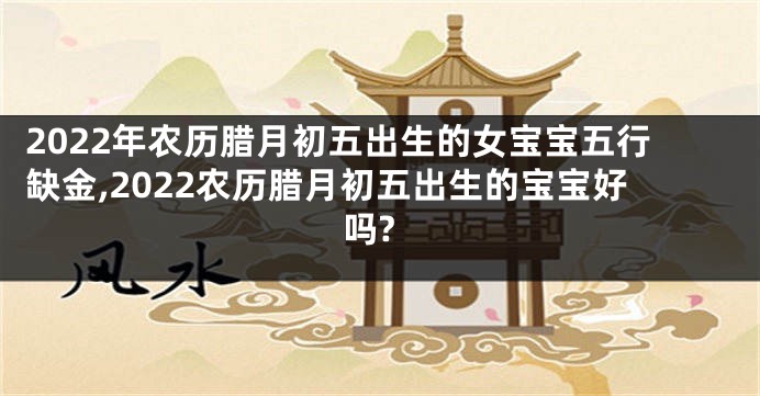 2022年农历腊月初五出生的女宝宝五行缺金,2022农历腊月初五出生的宝宝好吗?