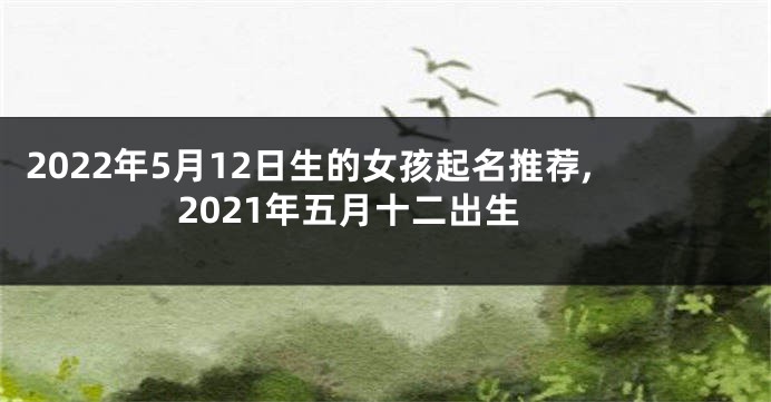 2022年5月12日生的女孩起名推荐,2021年五月十二出生