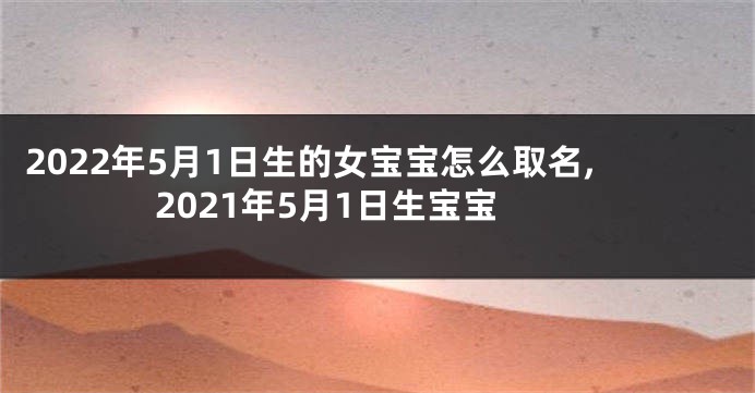 2022年5月1日生的女宝宝怎么取名,2021年5月1日生宝宝