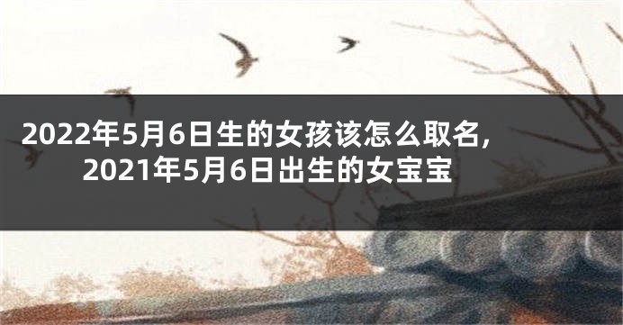 2022年5月6日生的女孩该怎么取名,2021年5月6日出生的女宝宝