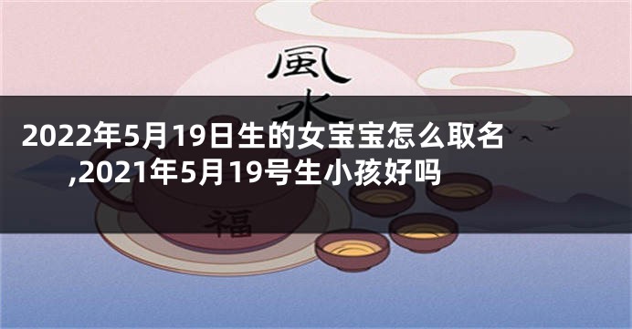 2022年5月19日生的女宝宝怎么取名,2021年5月19号生小孩好吗