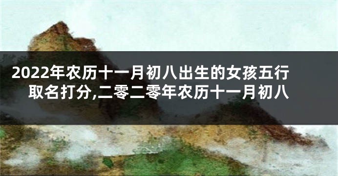 2022年农历十一月初八出生的女孩五行取名打分,二零二零年农历十一月初八