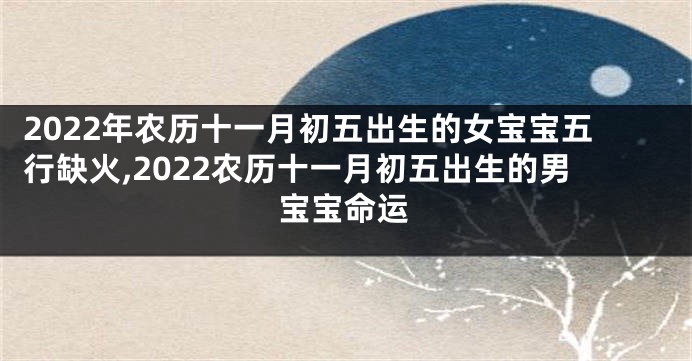 2022年农历十一月初五出生的女宝宝五行缺火,2022农历十一月初五出生的男宝宝命运