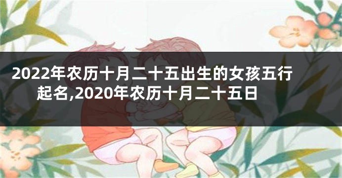 2022年农历十月二十五出生的女孩五行起名,2020年农历十月二十五日