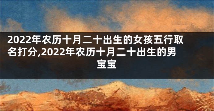 2022年农历十月二十出生的女孩五行取名打分,2022年农历十月二十出生的男宝宝