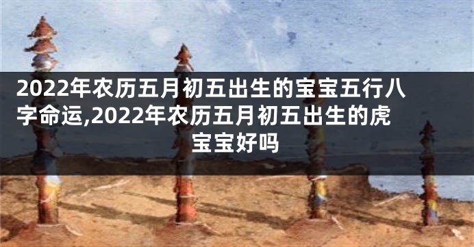 2022年农历五月初五出生的宝宝五行八字命运,2022年农历五月初五出生的虎宝宝好吗