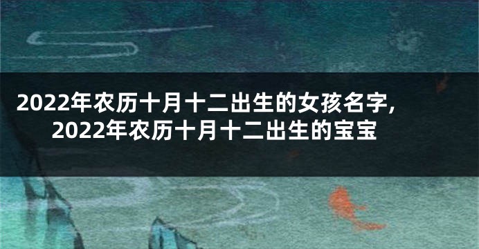 2022年农历十月十二出生的女孩名字,2022年农历十月十二出生的宝宝
