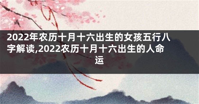 2022年农历十月十六出生的女孩五行八字解读,2022农历十月十六出生的人命运