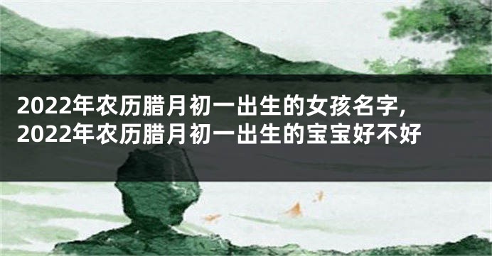 2022年农历腊月初一出生的女孩名字,2022年农历腊月初一出生的宝宝好不好