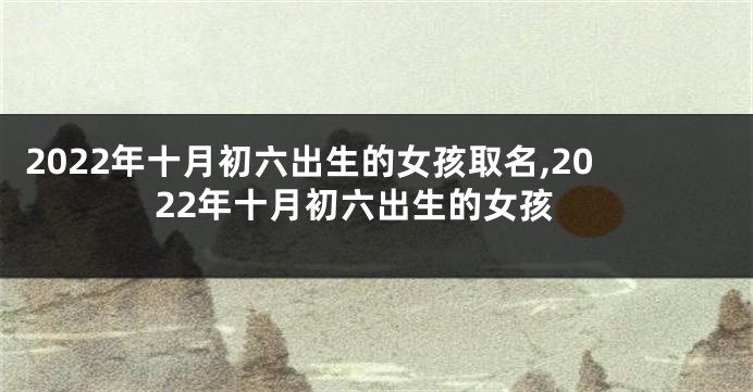 2022年十月初六出生的女孩取名,2022年十月初六出生的女孩