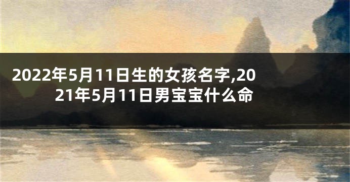2022年5月11日生的女孩名字,2021年5月11日男宝宝什么命