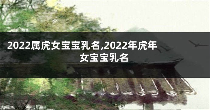 2022属虎女宝宝乳名,2022年虎年女宝宝乳名
