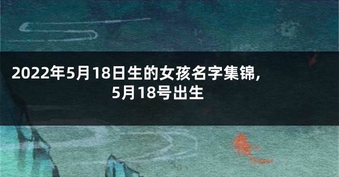 2022年5月18日生的女孩名字集锦,5月18号出生