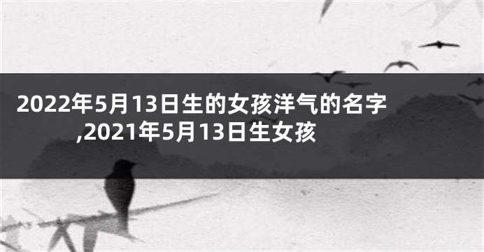 2022年5月13日生的女孩洋气的名字,2021年5月13日生女孩