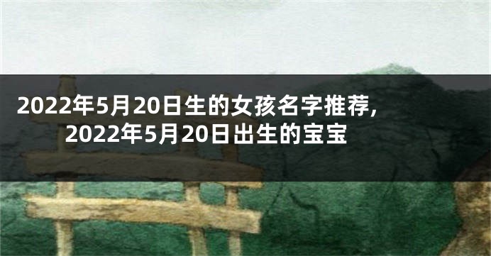2022年5月20日生的女孩名字推荐,2022年5月20日出生的宝宝