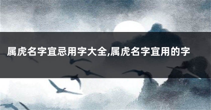 属虎名字宜忌用字大全,属虎名字宜用的字