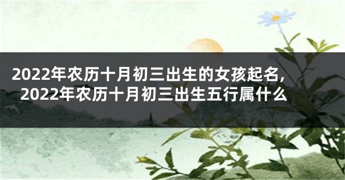2022年农历十月初三出生的女孩起名,2022年农历十月初三出生五行属什么