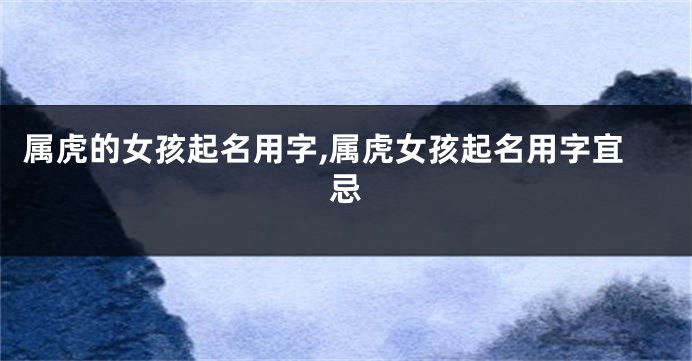 属虎的女孩起名用字,属虎女孩起名用字宜忌