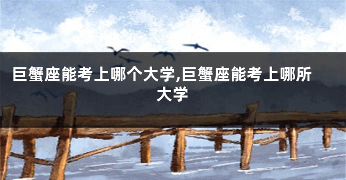 巨蟹座能考上哪个大学,巨蟹座能考上哪所大学