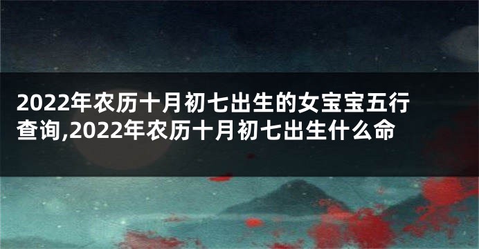 2022年农历十月初七出生的女宝宝五行查询,2022年农历十月初七出生什么命