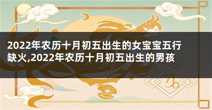 2022年农历十月初五出生的女宝宝五行缺火,2022年农历十月初五出生的男孩