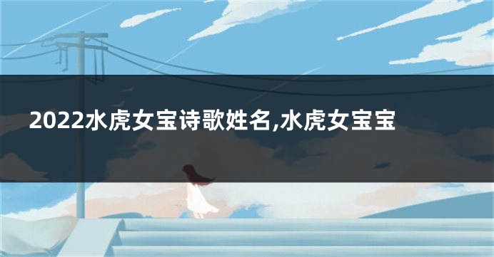 2022水虎女宝诗歌姓名,水虎女宝宝