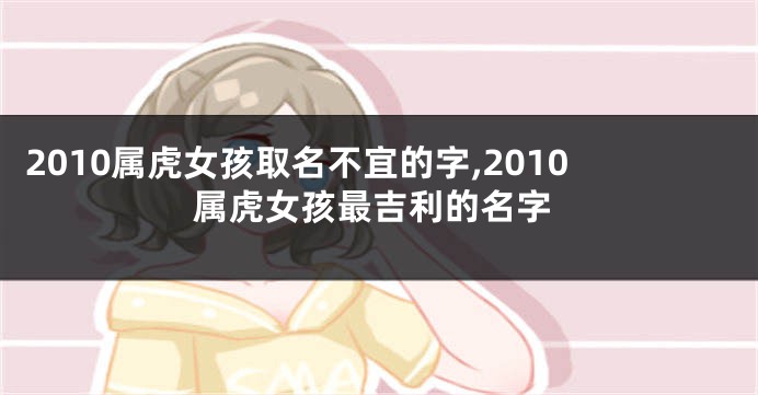 2010属虎女孩取名不宜的字,2010属虎女孩最吉利的名字