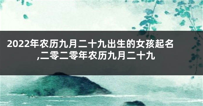 2022年农历九月二十九出生的女孩起名,二零二零年农历九月二十九