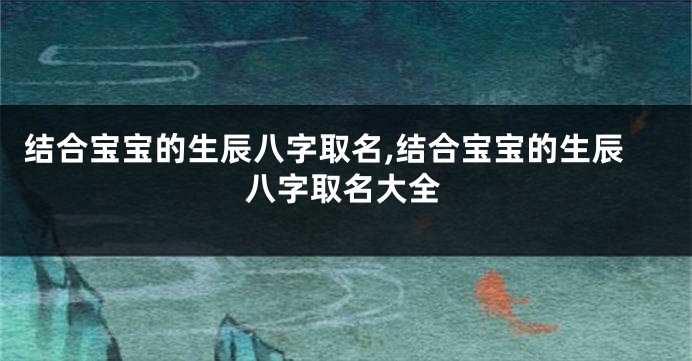 结合宝宝的生辰八字取名,结合宝宝的生辰八字取名大全