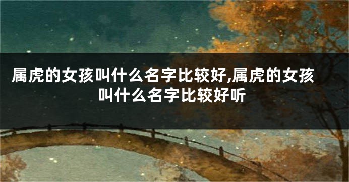 属虎的女孩叫什么名字比较好,属虎的女孩叫什么名字比较好听