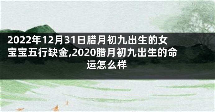 2022年12月31日腊月初九出生的女宝宝五行缺金,2020腊月初九出生的命运怎么样