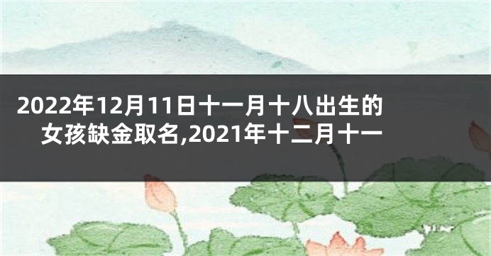2022年12月11日十一月十八出生的女孩缺金取名,2021年十二月十一