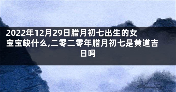 2022年12月29日腊月初七出生的女宝宝缺什么,二零二零年腊月初七是黄道吉日吗