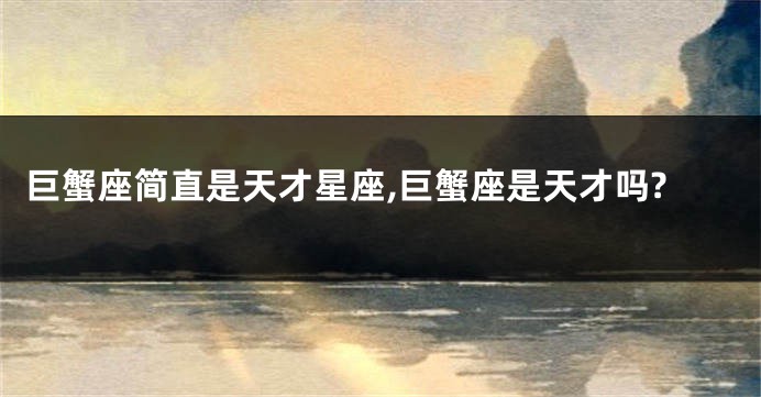巨蟹座简直是天才星座,巨蟹座是天才吗?