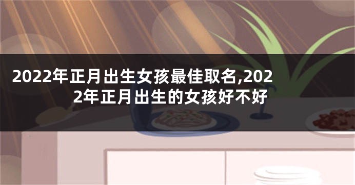 2022年正月出生女孩最佳取名,2022年正月出生的女孩好不好