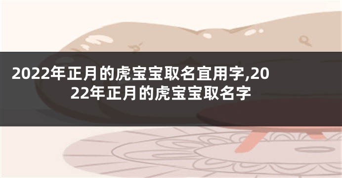 2022年正月的虎宝宝取名宜用字,2022年正月的虎宝宝取名字