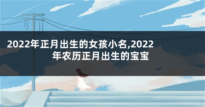 2022年正月出生的女孩小名,2022年农历正月出生的宝宝
