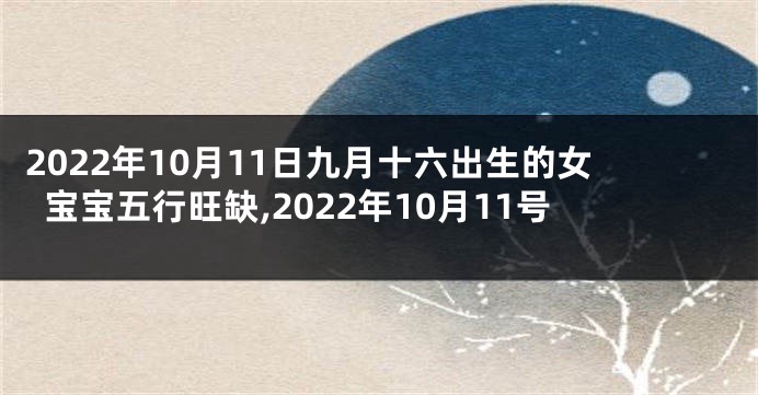 2022年10月11日九月十六出生的女宝宝五行旺缺,2022年10月11号
