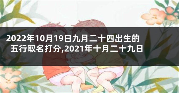 2022年10月19日九月二十四出生的五行取名打分,2021年十月二十九日
