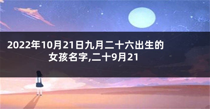 2022年10月21日九月二十六出生的女孩名字,二十9月21