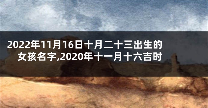 2022年11月16日十月二十三出生的女孩名字,2020年十一月十六吉时