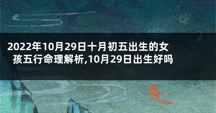 2022年10月29日十月初五出生的女孩五行命理解析,10月29日出生好吗